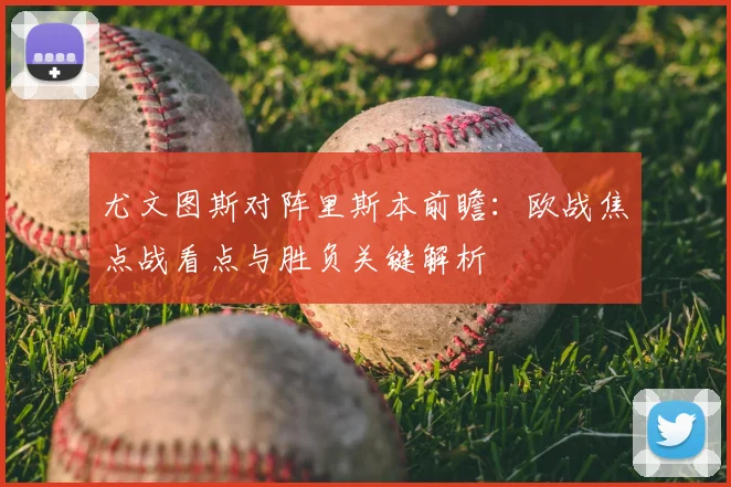 尤文图斯对阵里斯本前瞻：欧战焦点战看点与胜负关键解析