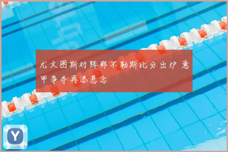 尤文图斯对阵那不勒斯比分出炉 意甲争夺再添悬念