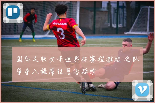 国际足联女子世界杯赛程推进 各队争夺八强席位悬念延续