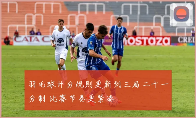 羽毛球计分规则更新到三局二十一分制 比赛节奏更紧凑