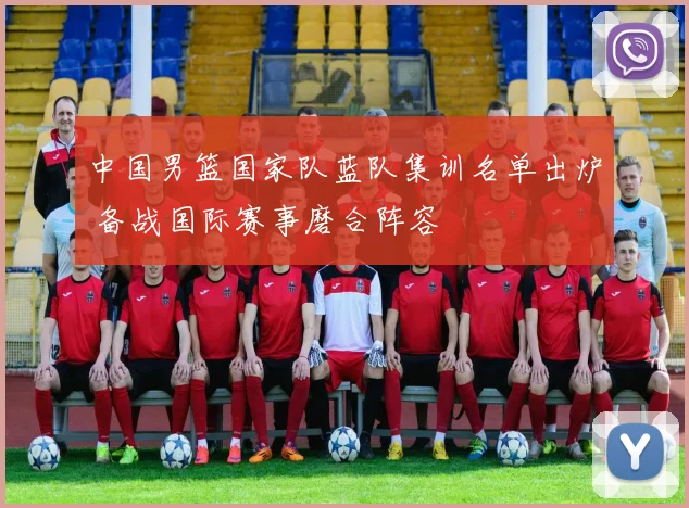 中国男篮国家队蓝队集训名单出炉 备战国际赛事磨合阵容