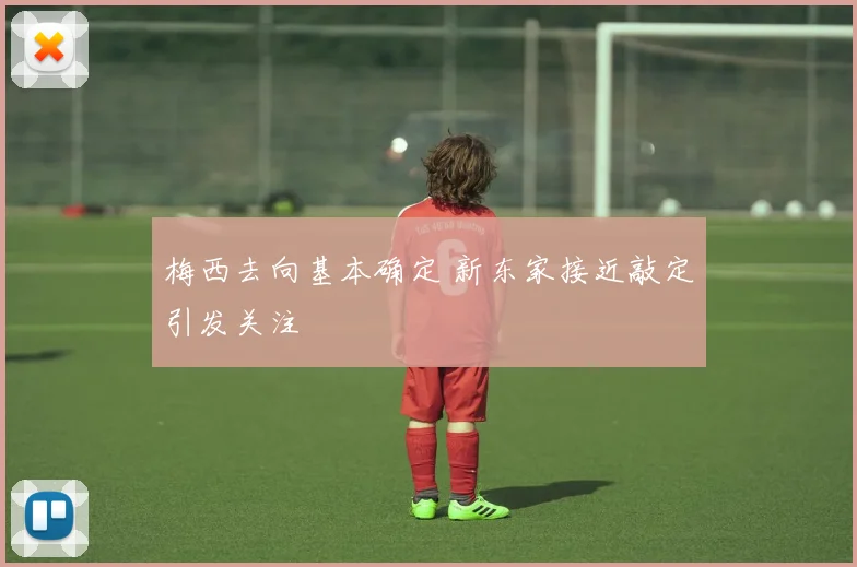 梅西去向基本确定 新东家接近敲定引发关注