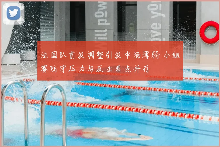 法国队首发调整引发中场薄弱 小组赛防守压力与反击看点并存