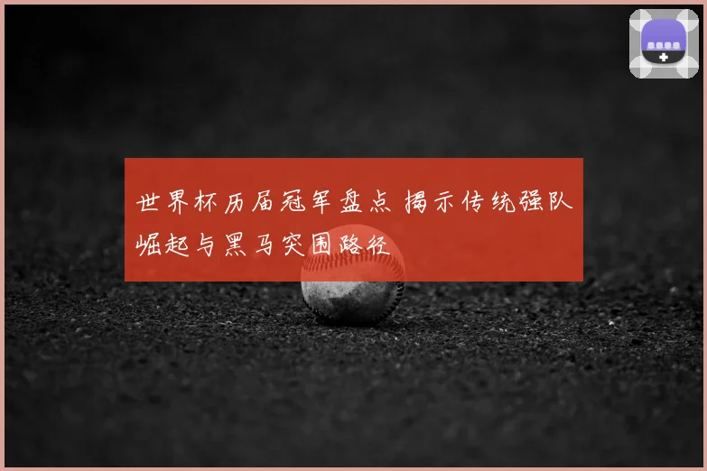 世界杯历届冠军盘点 揭示传统强队崛起与黑马突围路径