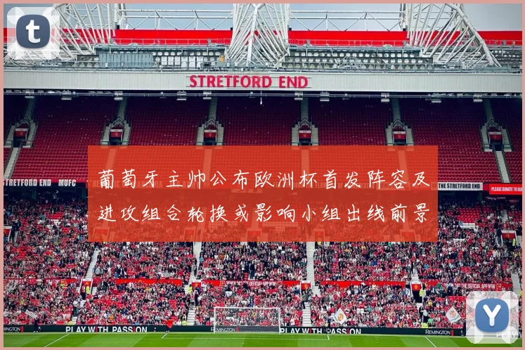 葡萄牙主帅公布欧洲杯首发阵容及进攻组合轮换或影响小组出线前景