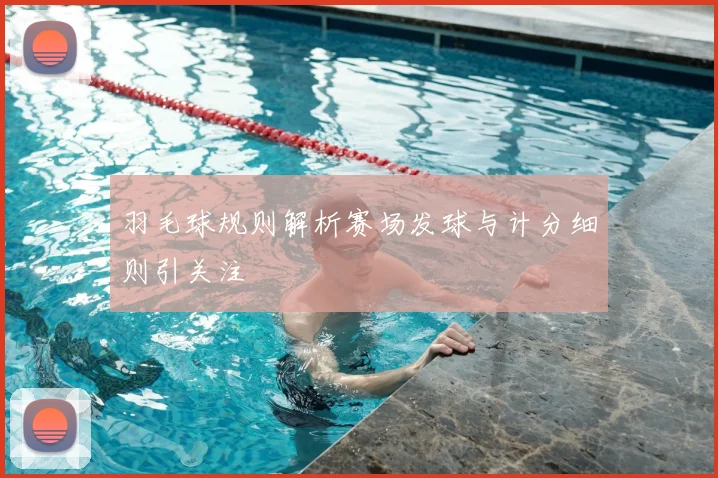 羽毛球规则解析赛场发球与计分细则引关注
