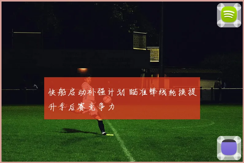 快船启动补强计划 瞄准锋线轮换提升季后赛竞争力