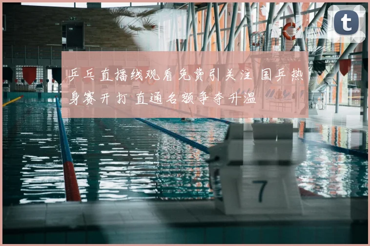 乒乓直播线观看免费引关注 国乒热身赛开打 直通名额争夺升温