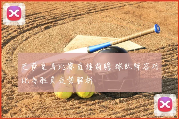 巴萨皇马比赛直播前瞻 球队阵容对比与胜负走势解析