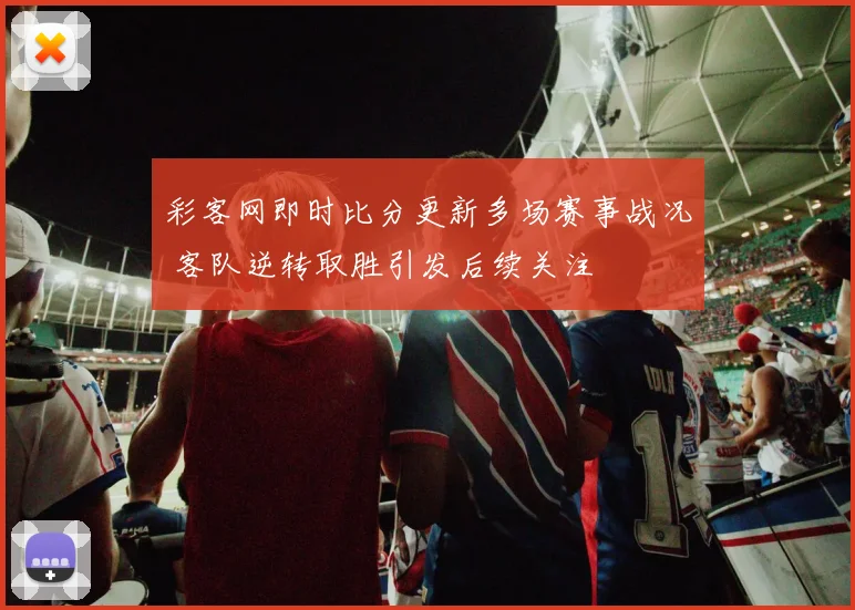 彩客网即时比分更新多场赛事战况 客队逆转取胜引发后续关注