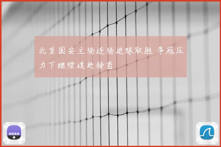 北京国安主场连场进球取胜 争冠压力下继续追赶榜首