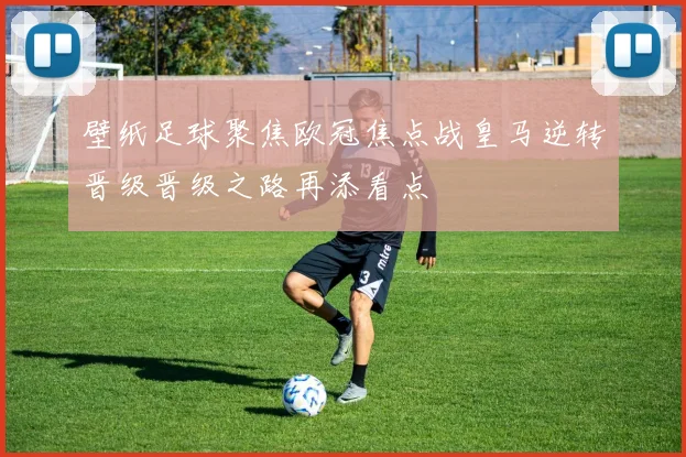 壁纸足球聚焦欧冠焦点战皇马逆转晋级晋级之路再添看点