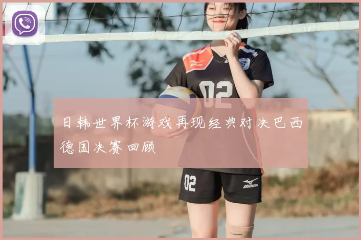 日韩世界杯游戏再现经典对决巴西德国决赛回顾