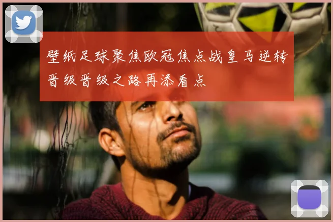 壁纸足球聚焦欧冠焦点战皇马逆转晋级晋级之路再添看点
