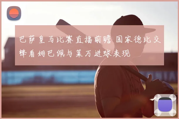 巴萨皇马比赛直播前瞻 国家德比交锋看姆巴佩与莱万进球表现