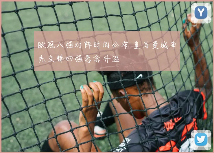 欧冠八强对阵时间公布 皇马曼城率先交锋四强悬念升温