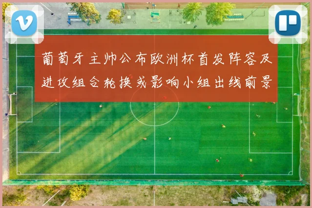 葡萄牙主帅公布欧洲杯首发阵容及进攻组合轮换或影响小组出线前景