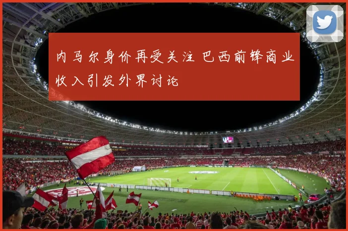 内马尔身价再受关注 巴西前锋商业收入引发外界讨论