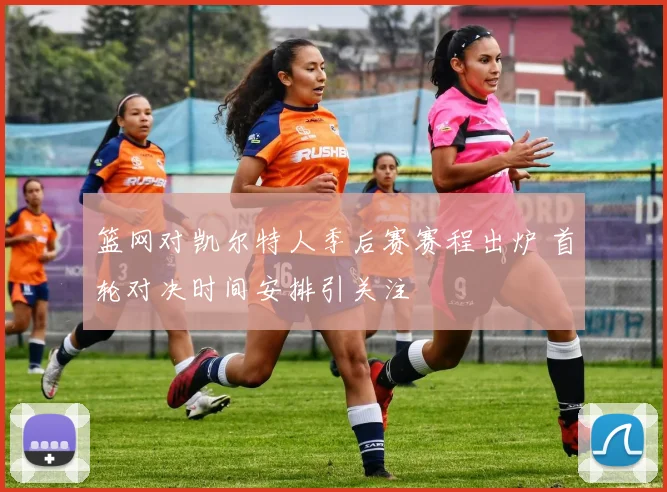 篮网对凯尔特人季后赛赛程出炉 首轮对决时间安排引关注
