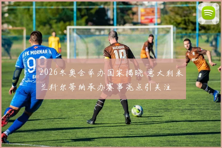2026冬奥会举办国家揭晓 意大利米兰科尔蒂纳承办赛事亮点引关注