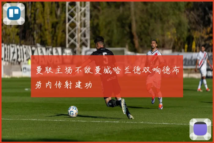 曼联主场不敌曼城哈兰德双响德布劳内传射建功