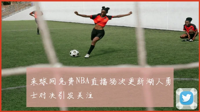 来球网免费NBA直播场次更新湖人勇士对决引发关注