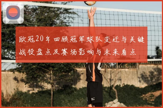 欧冠20年回顾冠军球队变迁与关键战役盘点及赛场影响与未来看点