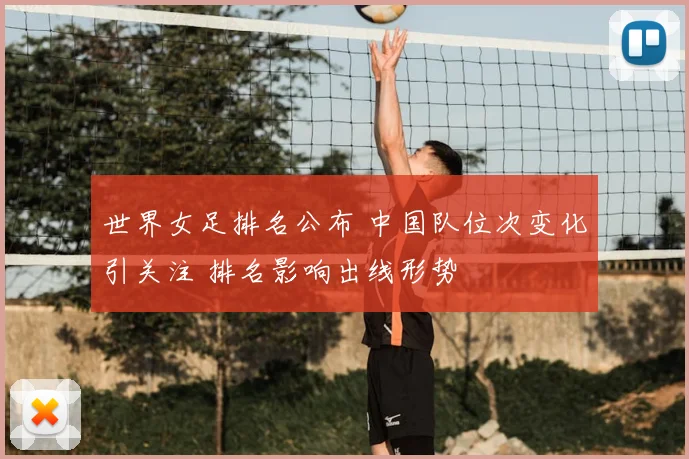 世界女足排名公布 中国队位次变化引关注 排名影响出线形势