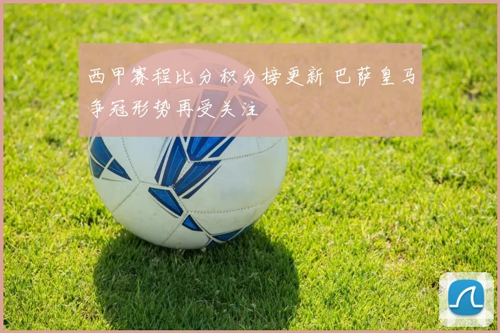 西甲赛程比分积分榜更新 巴萨皇马争冠形势再受关注