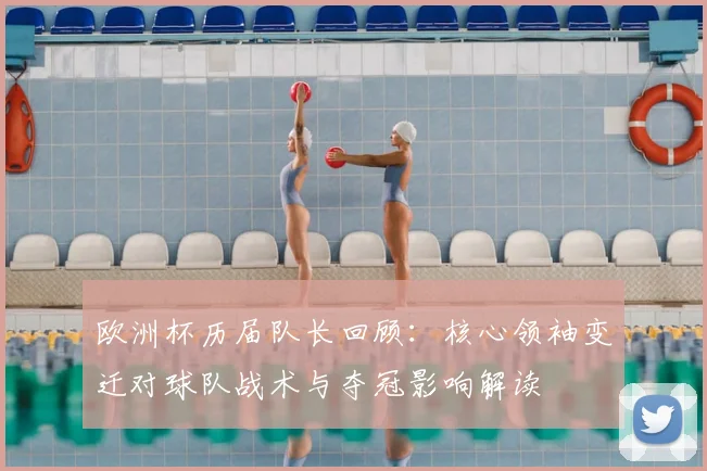欧洲杯历届队长回顾:核心领袖变迁对球队战术与夺冠影响解读