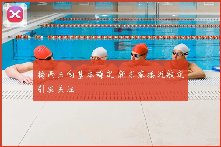 梅西去向基本确定 新东家接近敲定引发关注