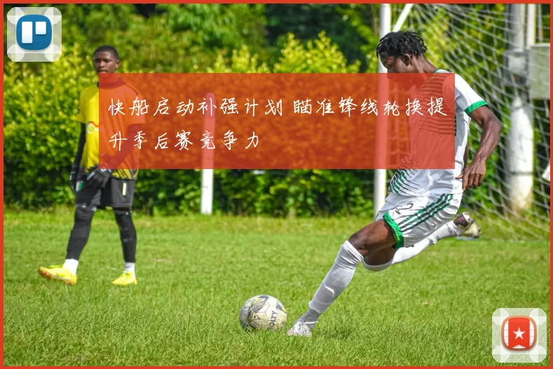 快船启动补强计划 瞄准锋线轮换提升季后赛竞争力