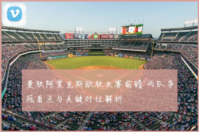 曼联阿贾克斯欧联决赛前瞻 两队争冠看点与关键对位解析