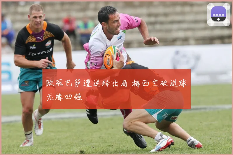 欧冠巴萨遭逆转出局 梅西空砍进球无缘四强