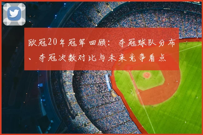 欧冠20年冠军回顾：夺冠球队分布、夺冠次数对比与未来竞争看点