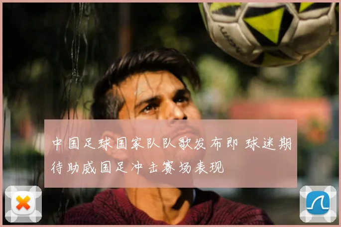 中国足球国家队队歌发布即 球迷期待助威国足冲击赛场表现