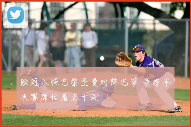 欧冠八强巴黎圣曼对阵巴萨 争夺半决赛席位看点十足