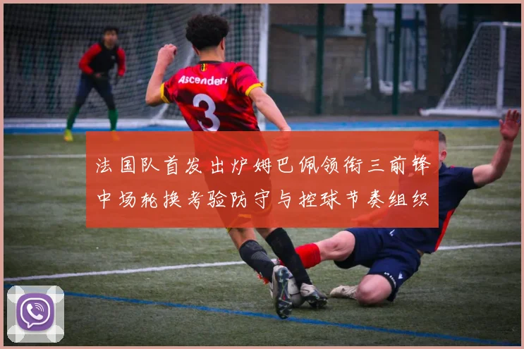 法国队首发出炉姆巴佩领衔三前锋中场轮换考验防守与控球节奏组织