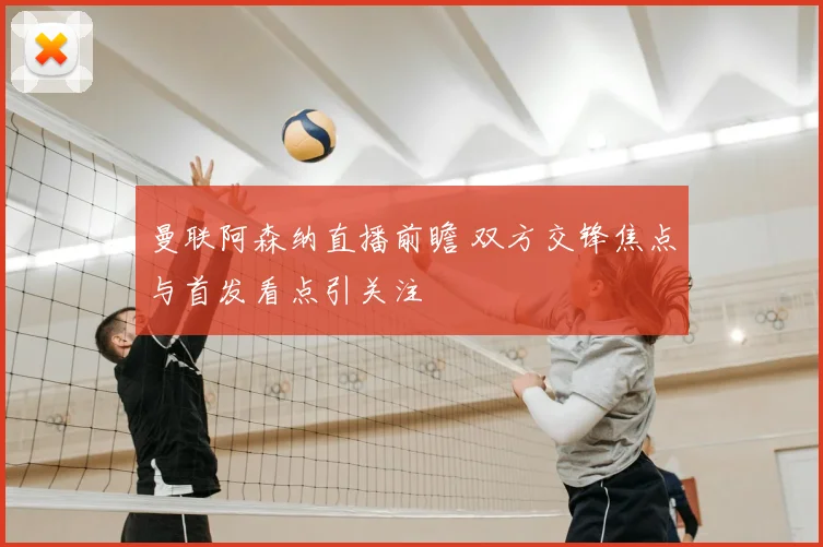 曼联阿森纳直播前瞻 双方交锋焦点与首发看点引关注