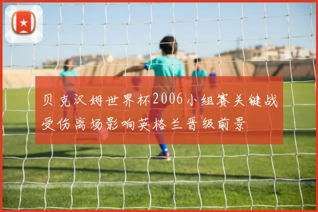 贝克汉姆世界杯2006小组赛关键战受伤离场影响英格兰晋级前景