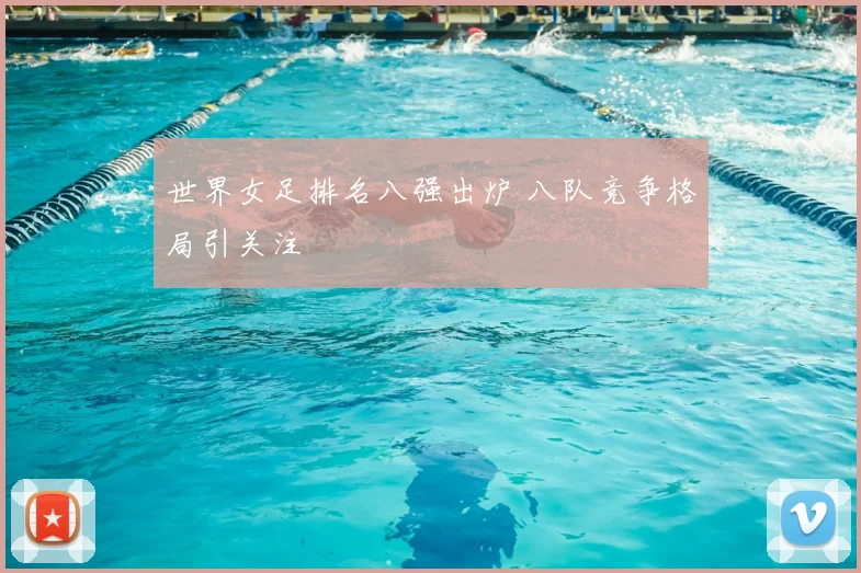 世界女足排名八强出炉 八队竞争格局引关注