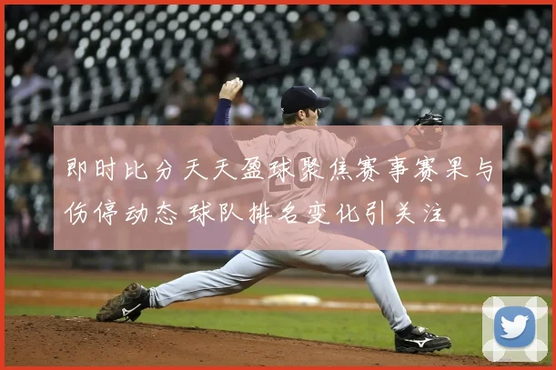即时比分天天盈球聚焦赛事赛果与伤停动态 球队排名变化引关注
