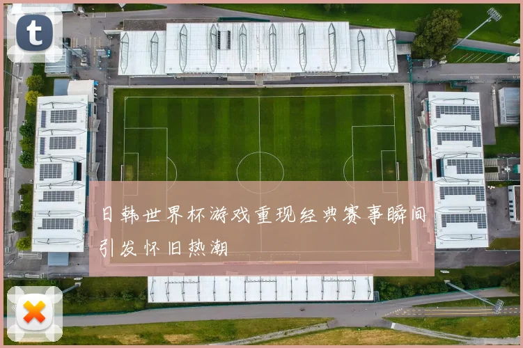 日韩世界杯游戏重现经典赛事瞬间引发怀旧热潮