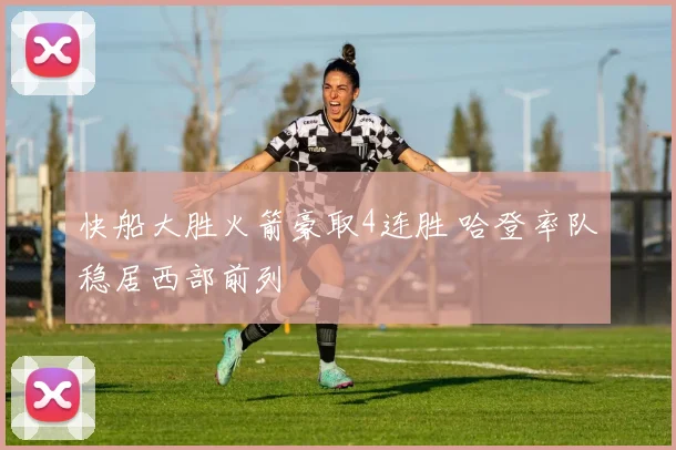 快船大胜火箭豪取4连胜 哈登率队稳居西部前列