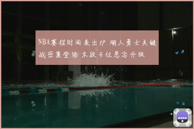 NBA赛程时间表出炉 湖人勇士关键战密集登场 末段卡位悬念升级