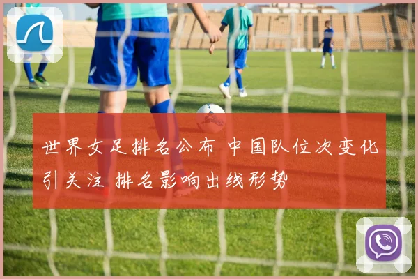 世界女足排名公布 中国队位次变化引关注 排名影响出线形势