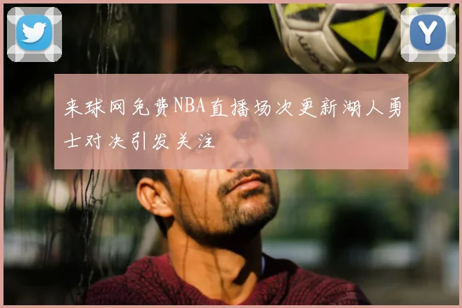 来球网免费NBA直播场次更新湖人勇士对决引发关注