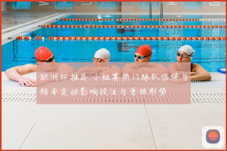 欧洲杯推荐 小组赛热门球队伤停与赔率变动影响投注与晋级形势