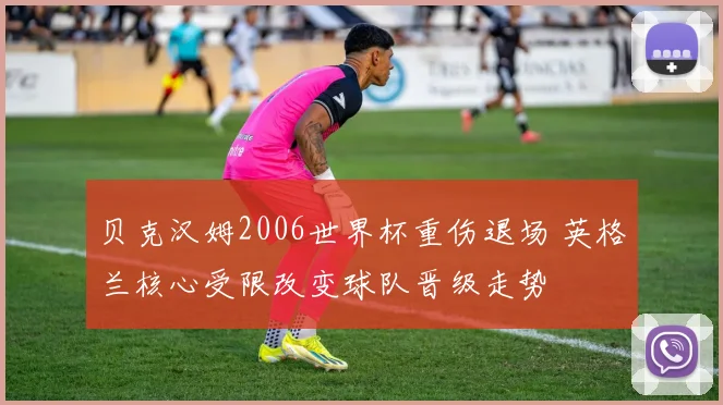 贝克汉姆2006世界杯重伤退场 英格兰核心受限改变球队晋级走势