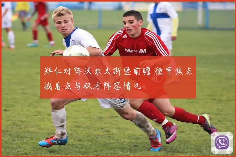 拜仁对阵沃尔夫斯堡前瞻 德甲焦点战看点与双方阵容情况